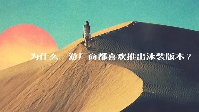 为什么二游厂商都喜欢推出泳装版本?