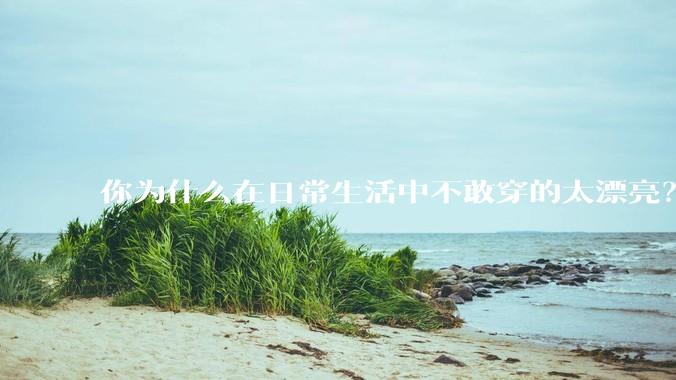 你为什么在日常生活中不敢穿的太漂亮？