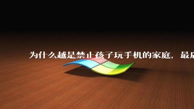 为什么越是禁止孩子玩手机的家庭，最后养出的网瘾少年越多？