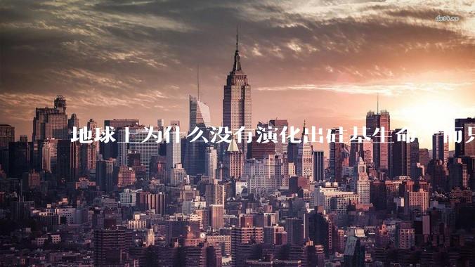 地球上为什么没有演化出硅基生命，而只是演化出碳基生命？