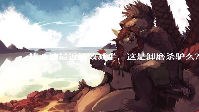比亚迪最近绩效减半，这是卸磨杀驴么？